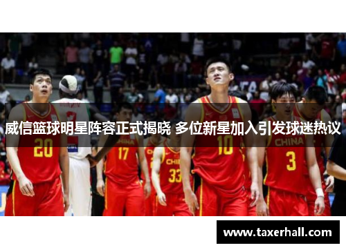威信篮球明星阵容正式揭晓 多位新星加入引发球迷热议