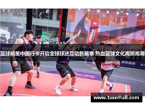 篮球明星中国行卡开启全球球迷互动新篇章 热血篮球文化再掀高潮